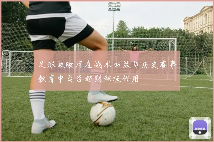 足球放映厅在战术回放与历史赛事教育中是否起到积极作用