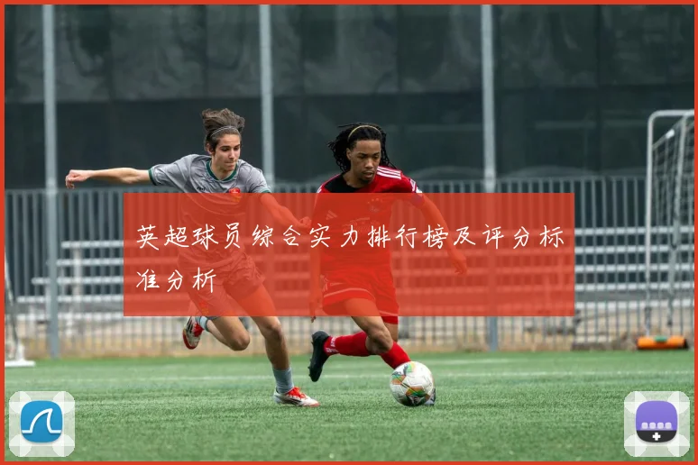 英超球员综合实力排行榜及评分标准分析