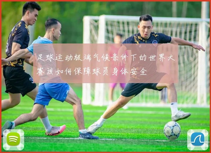 足球运动极端气候条件下的世界大赛该如何保障球员身体安全