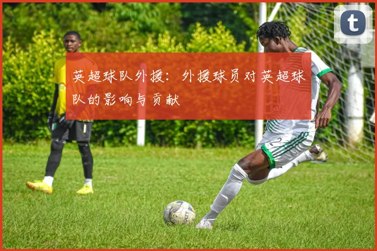 英超球队外援：外援球员对英超球队的影响与贡献