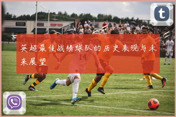 英超最佳战绩球队的历史表现与未来展望