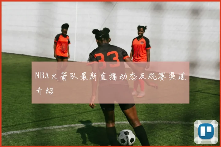 NBA火箭队最新直播动态及观赛渠道介绍