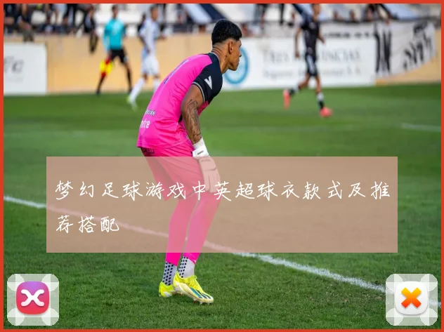 梦幻足球游戏中英超球衣款式及推荐搭配