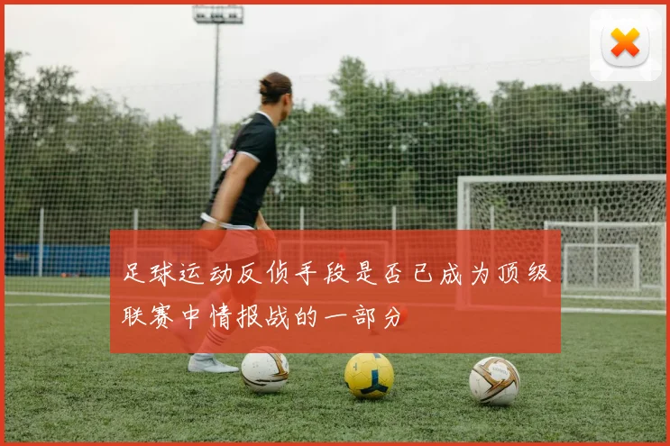 足球运动反侦手段是否已成为顶级联赛中情报战的一部分