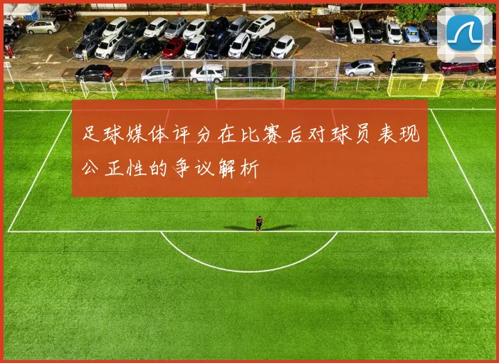 足球媒体评分在比赛后对球员表现公正性的争议解析