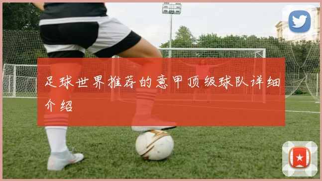 足球世界推荐的意甲顶级球队详细介绍