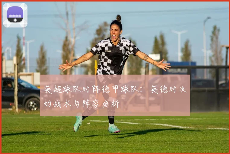 英超球队对阵德甲球队:英德对决的战术与阵容分析