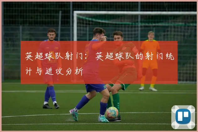英超球队射门：英超球队的射门统计与进攻分析