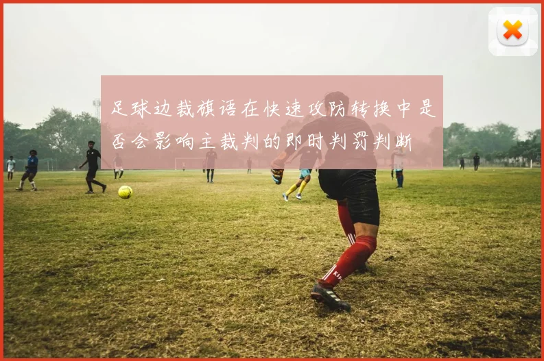 足球边裁旗语在快速攻防转换中是否会影响主裁判的即时判罚判断